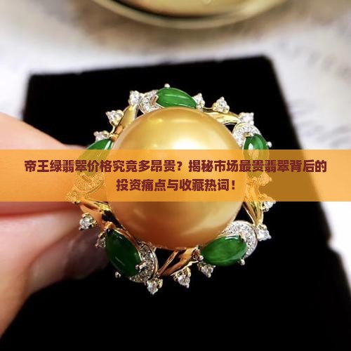 帝王绿翡翠价格究竟多昂贵？揭秘市场最贵翡翠背后的投资痛点与收藏热词！