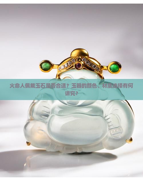 火命人佩戴玉石是否合适？玉器的颜色、材质选择有何讲究？