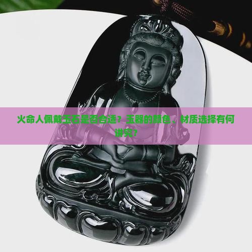 火命人佩戴玉石是否合适？玉器的颜色、材质选择有何讲究？