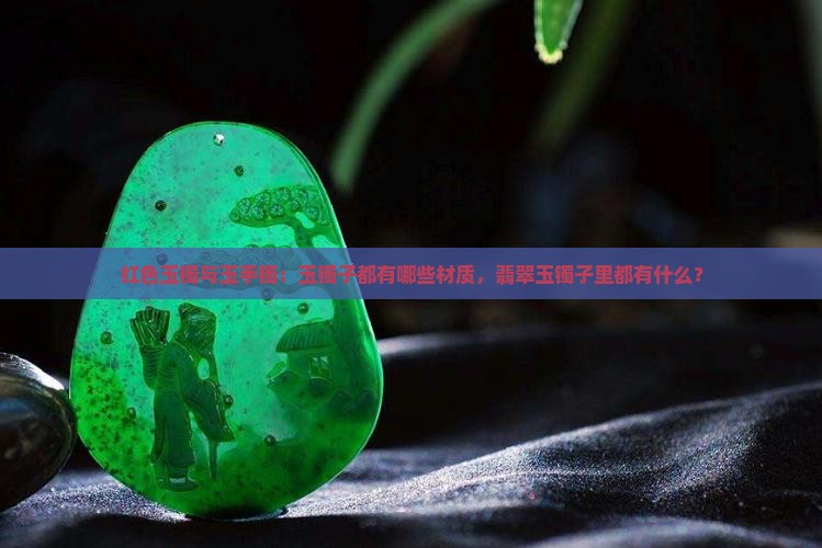 红色玉镯与玉手镯：玉镯子都有哪些材质，翡翠玉镯子里都有什么？