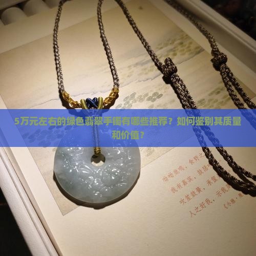 5万元左右的绿色翡翠手镯有哪些推荐？如何鉴别其质量和价值？