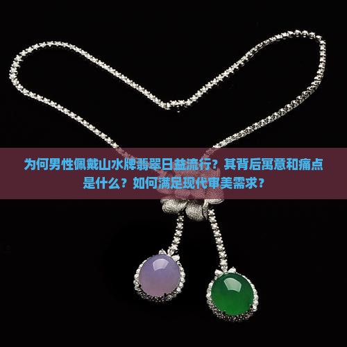 为何男性佩戴山水牌翡翠日益流行？其背后寓意和痛点是什么？如何满足现代审美需求？