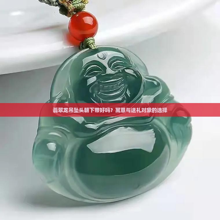 翡翠龙吊坠头朝下带好吗？寓意与送礼对象的选择
