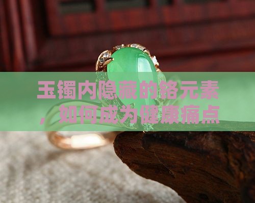 玉镯内隐藏的铬元素，如何成为健康痛点？