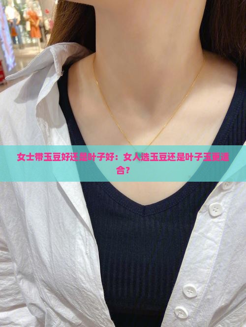 女士带玉豆好还是叶子好：女人选玉豆还是叶子玉更适合？