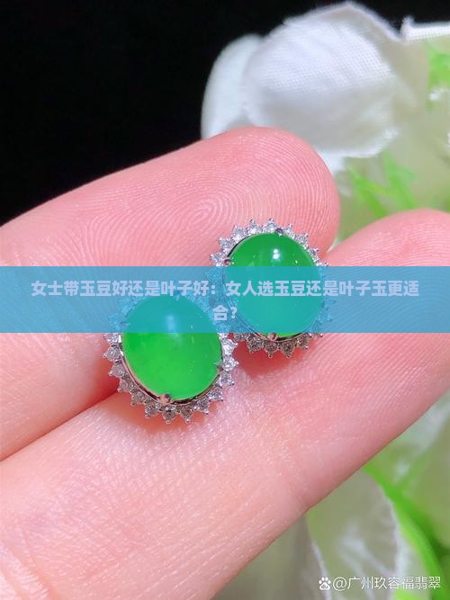 女士带玉豆好还是叶子好：女人选玉豆还是叶子玉更适合？
