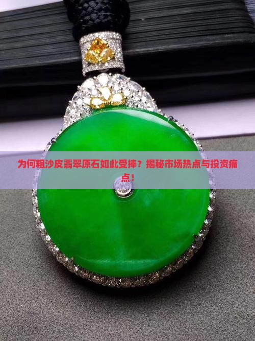 为何粗沙皮翡翠原石如此受捧？揭秘市场热点与投资痛点！