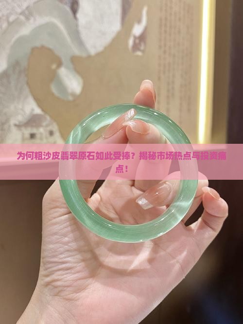为何粗沙皮翡翠原石如此受捧？揭秘市场热点与投资痛点！