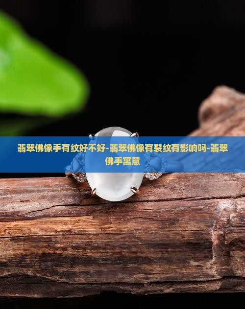 翡翠佛像手有纹好不好-翡翠佛像有裂纹有影响吗-翡翠佛手寓意