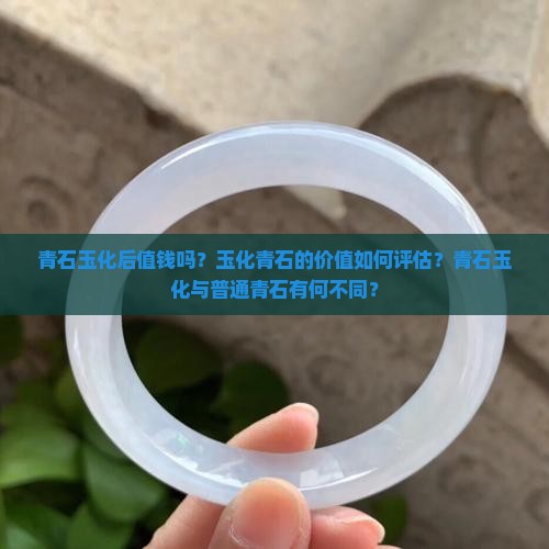 青石玉化后值钱吗？玉化青石的价值如何评估？青石玉化与普通青石有何不同？