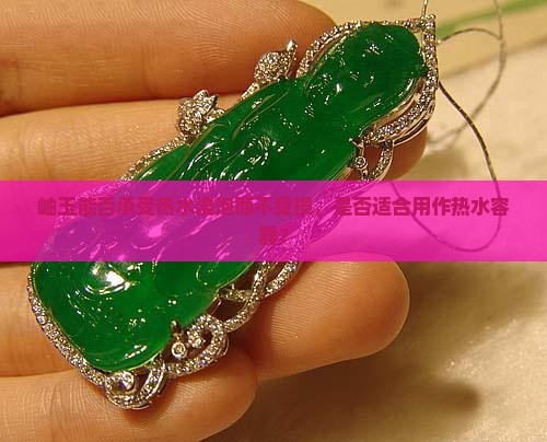 岫玉能否承受热水浸泡而不受损，是否适合用作热水容器？