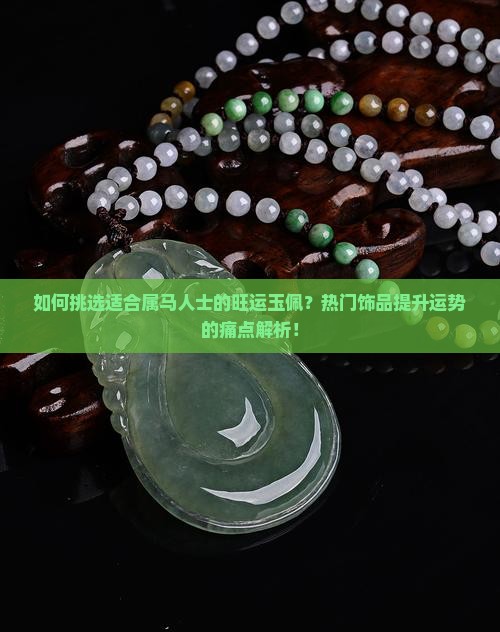 如何挑选适合属马人士的旺运玉佩？热门饰品提升运势的痛点解析！