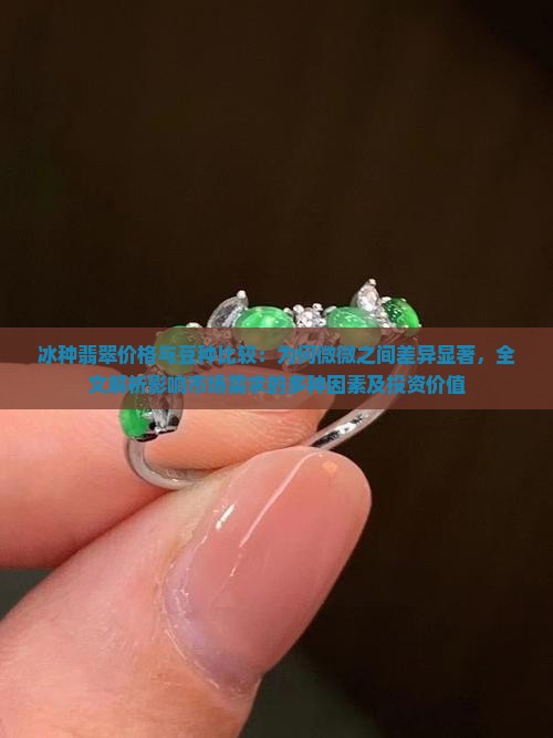冰种翡翠价格与豆种比较：为何微微之间差异显著，全文解析影响市场需求的多种因素及投资价值