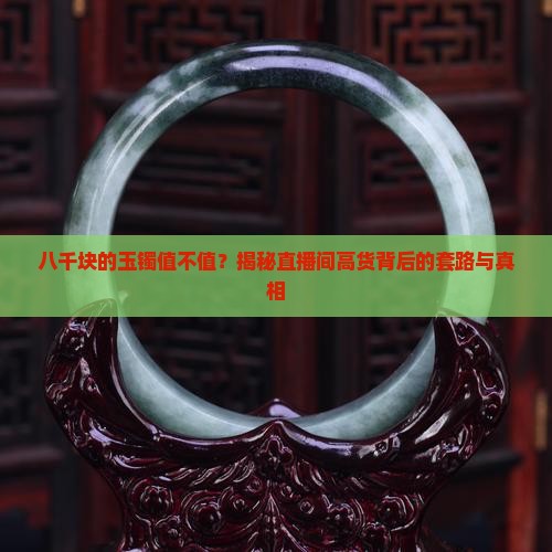 八千块的玉镯值不值？揭秘直播间高货背后的套路与真相
