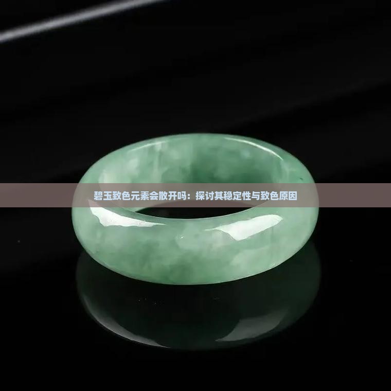 碧玉致色元素会散开吗：探讨其稳定性与致色原因