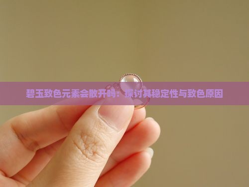 碧玉致色元素会散开吗：探讨其稳定性与致色原因