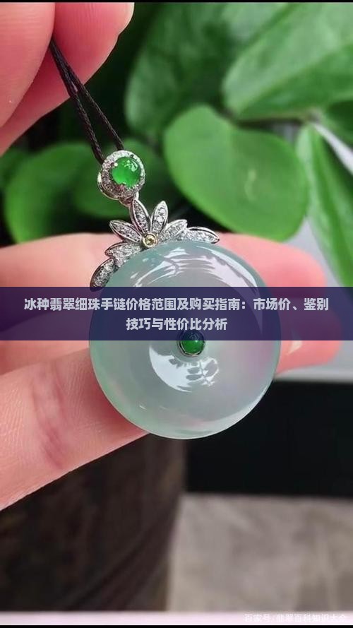 冰种翡翠细珠手链价格范围及购买指南：市场价、鉴别技巧与性价比分析