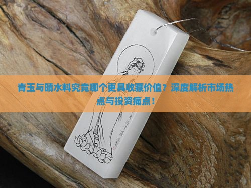 青玉与晴水料究竟哪个更具收藏价值？深度解析市场热点与投资痛点！