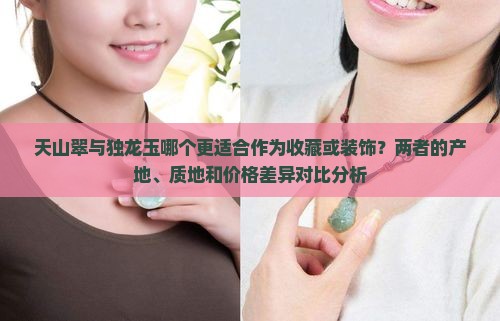 天山翠与独龙玉哪个更适合作为收藏或装饰？两者的产地、质地和价格差异对比分析