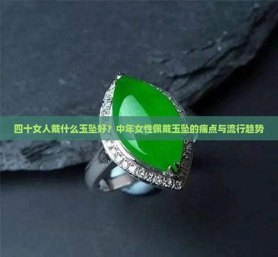 四十女人戴什么玉坠好？中年女性佩戴玉坠的痛点与流行趋势