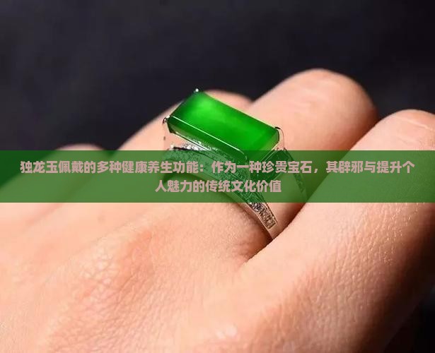 独龙玉佩戴的多种健康养生功能：作为一种珍贵宝石，其辟邪与提升个人魅力的传统文化价值