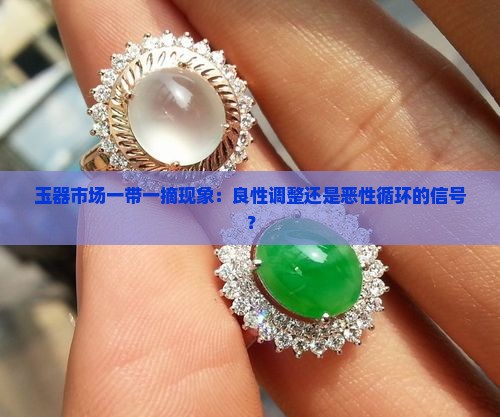 玉器市场一带一摘现象：良性调整还是恶性循环的信号？
