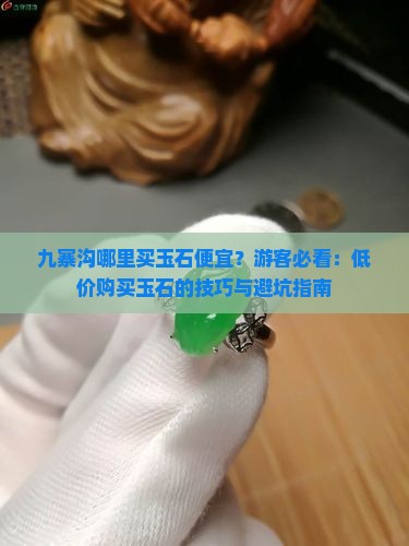 九寨沟哪里买玉石便宜？游客必看：低价购买玉石的技巧与避坑指南