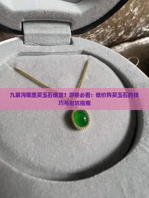 九寨沟哪里买玉石便宜？游客必看：低价购买玉石的技巧与避坑指南