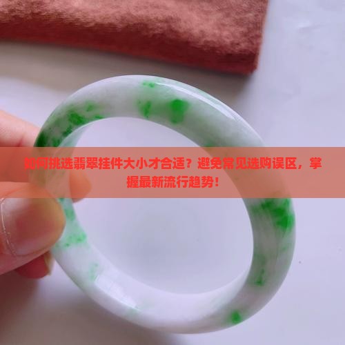 如何挑选翡翠挂件大小才合适?避免常见选购误区,掌握最新流行趋势! 如何挑选翡翠挂件大小才合适?避免常见选购误区,掌握最新流行趋势!