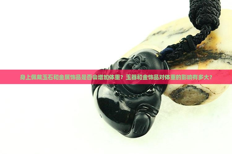 身上佩戴玉石和金属饰品是否会增加体重？玉器和金饰品对体重的影响有多大？