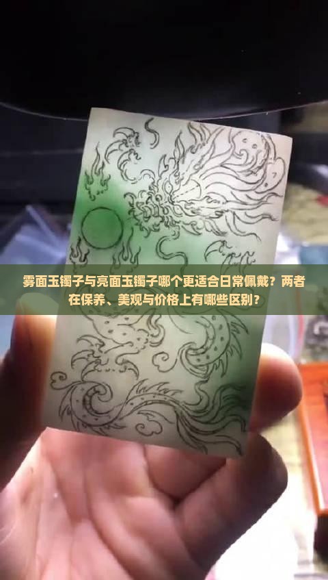 雾面玉镯子与亮面玉镯子哪个更适合日常佩戴？两者在保养、美观与价格上有哪些区别？