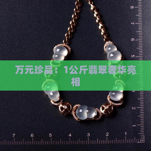 万元珍品：1公斤翡翠奢华亮相