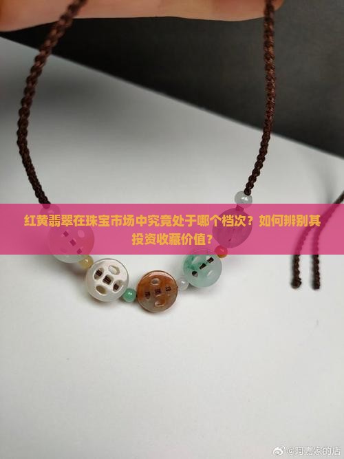 红黄翡翠在珠宝市场中究竟处于哪个档次？如何辨别其投资收藏价值？