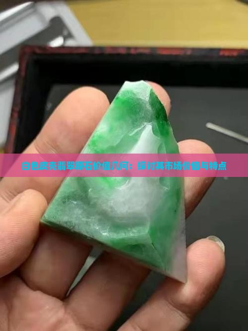 白色皮壳翡翠原石价值几何：探讨其市场价值与特点