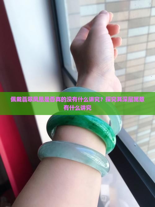 佩戴翡翠凤凰是否真的没有什么讲究？探究其深层寓意有什么讲究