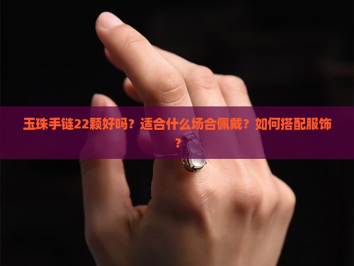 玉珠手链22颗好吗？适合什么场合佩戴？如何搭配服饰？