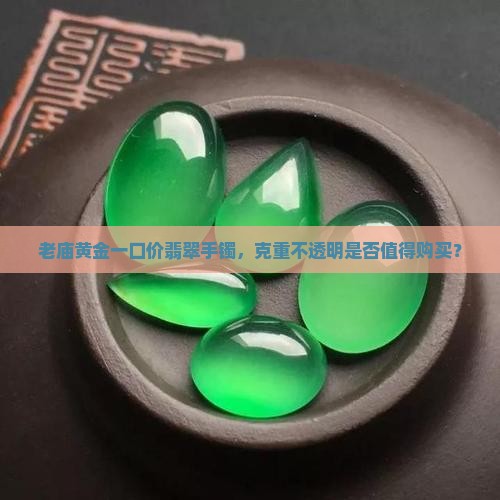 老庙黄金一口价翡翠手镯，克重不透明是否值得购买？