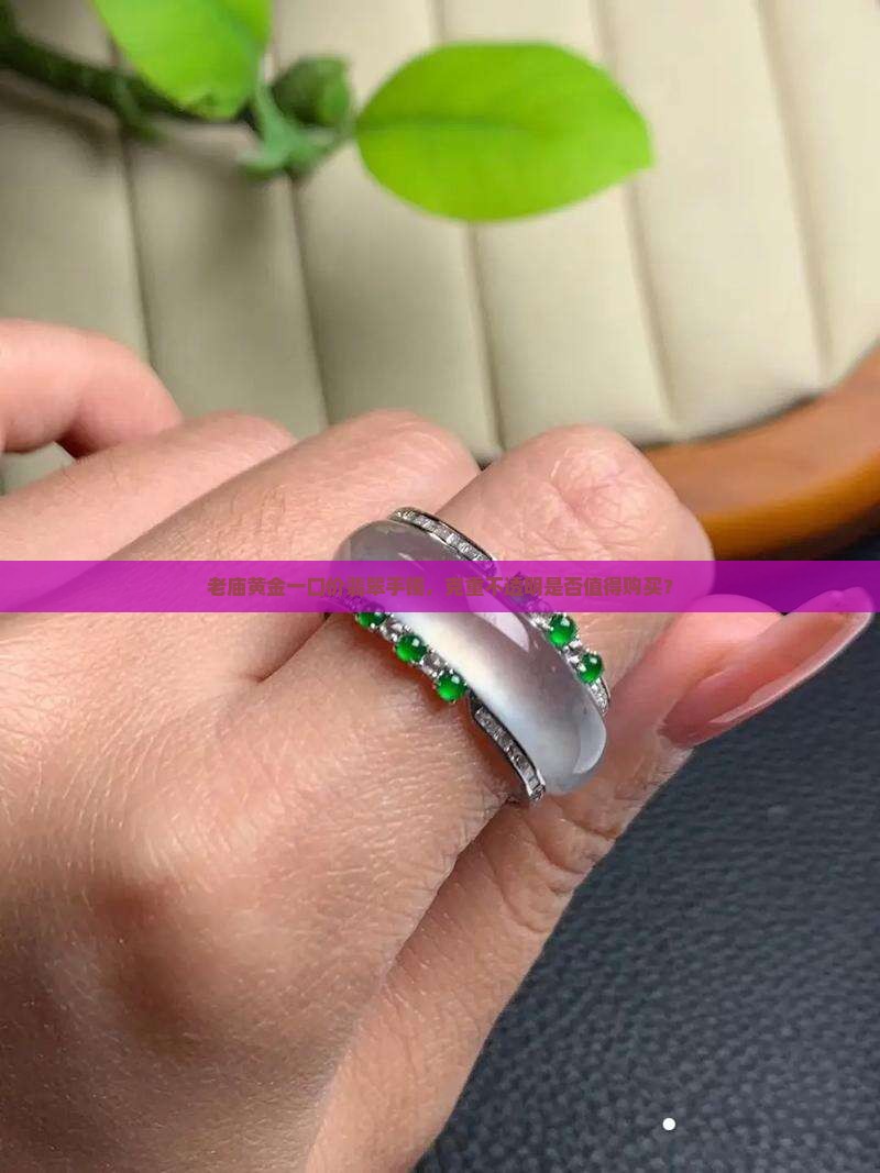 老庙黄金一口价翡翠手镯，克重不透明是否值得购买？
