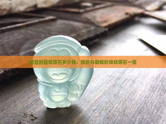 便宜的翡翠原石多少钱：克价与最低价块状原石一览