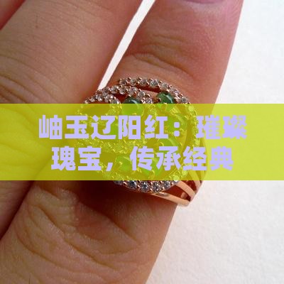 岫玉辽阳红：璀璨瑰宝，传承经典