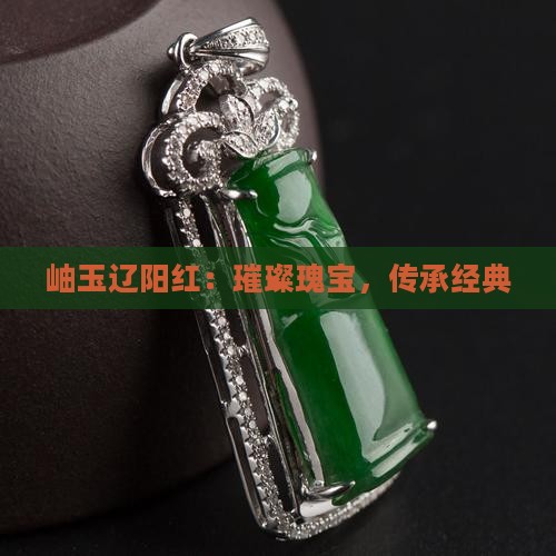 岫玉辽阳红：璀璨瑰宝，传承经典