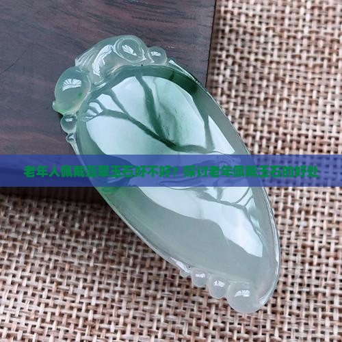 老年人佩戴翡翠玉石好不好？探讨老年佩戴玉石的好处