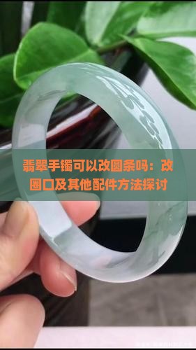 翡翠手镯可以改圆条吗：改圈口及其他配件方法探讨