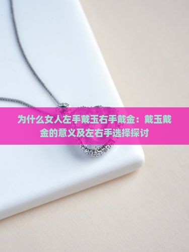 为什么女人左手戴玉右手戴金：戴玉戴金的意义及左右手选择探讨