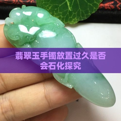 翡翠玉手镯放置过久是否会石化探究