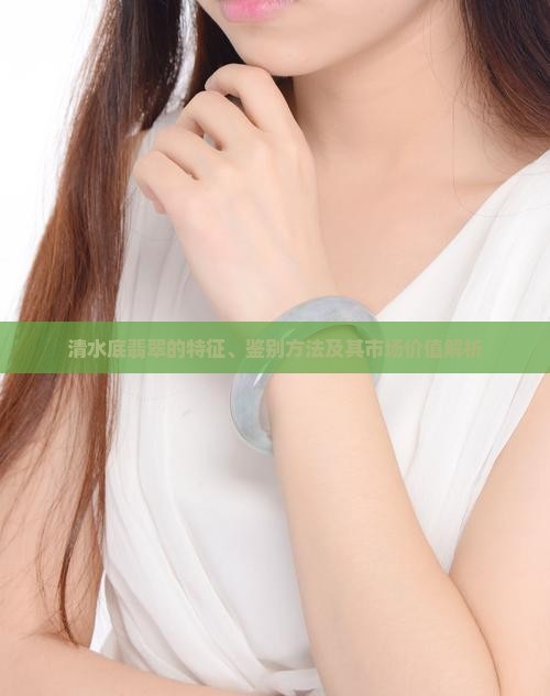 清水底翡翠的特征、鉴别方法及其市场价值解析