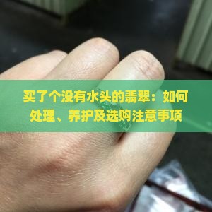 买了个没有水头的翡翠：如何处理、养护及选购注意事项
