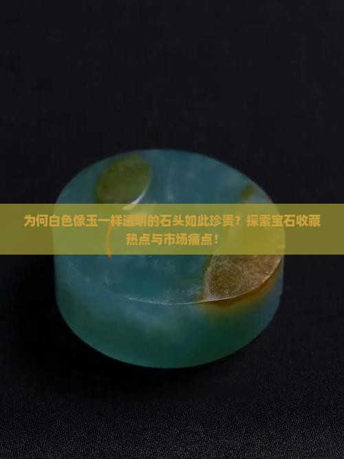 为何白色像玉一样透明的石头如此珍贵？探索宝石收藏热点与市场痛点！