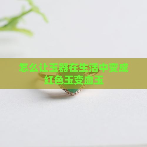 怎么让玉器在生活中变成红色玉变血玉