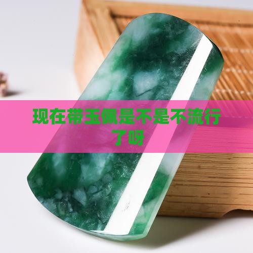 现在带玉佩是不是不流行了呀